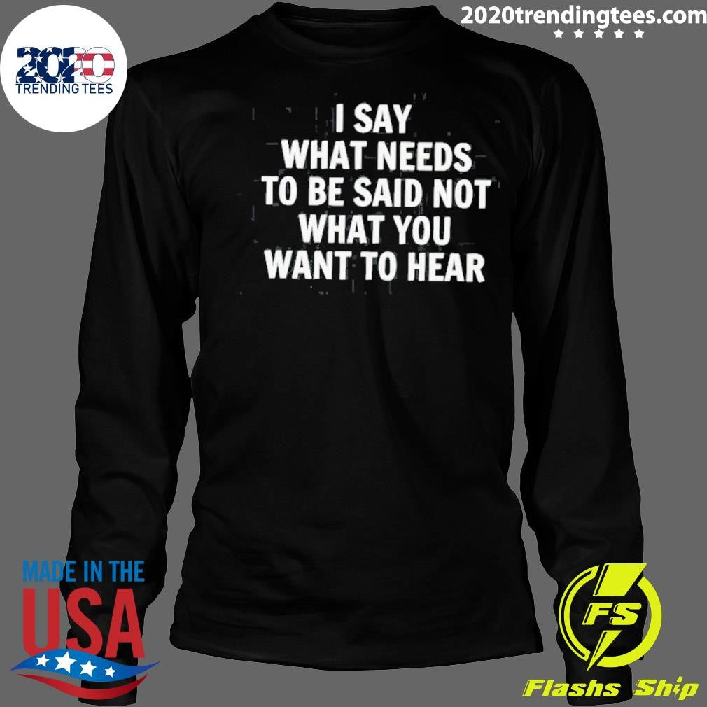 I Say What Needs To Be Said Not What You Want To Hear The Truth 2026 Tee Shirt