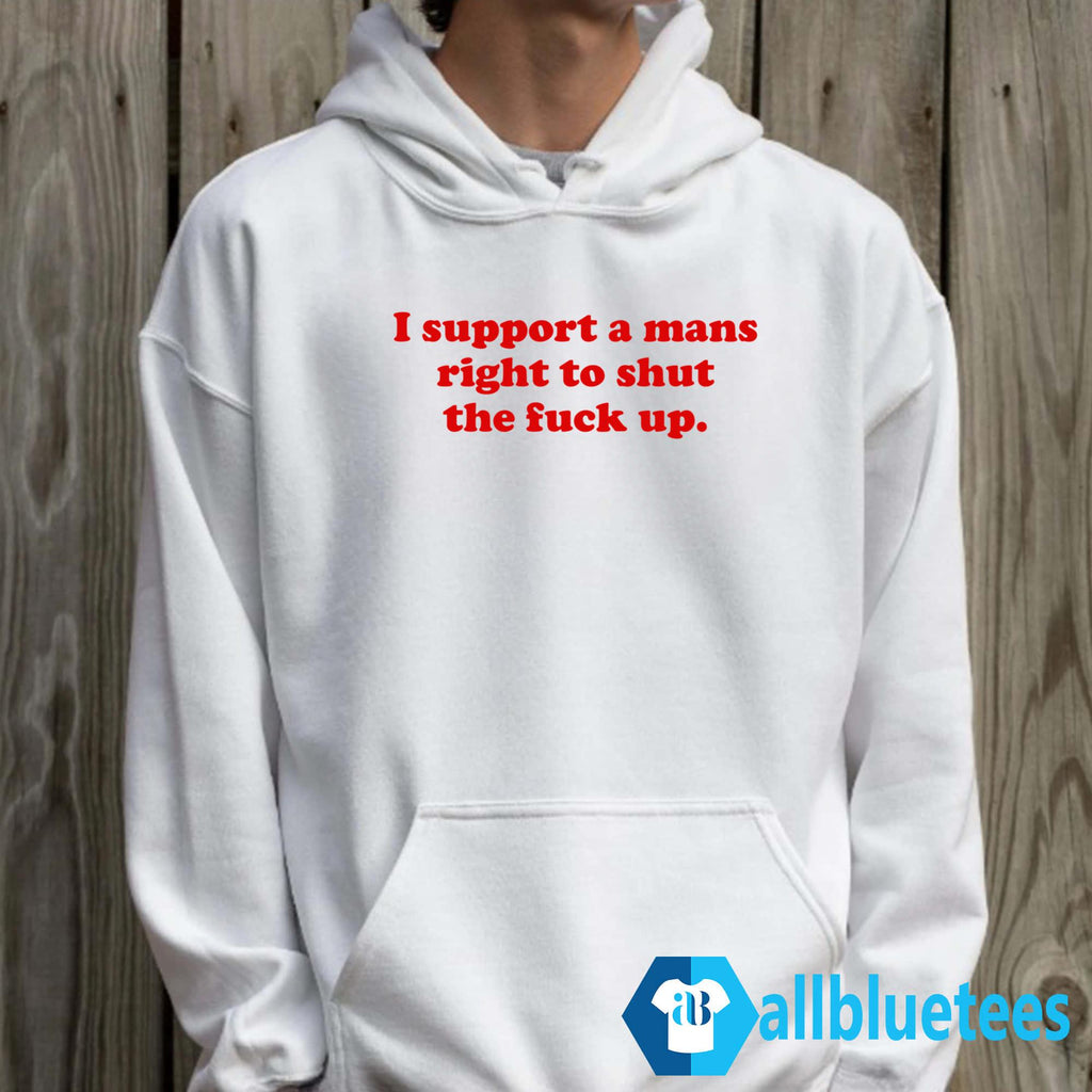I Support A Mans Right Shut The Fuck Up Shirt