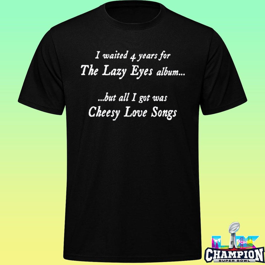 I Waited 4 Years For The Lazy Eyes Album But All I Got Was Cheesy Love Songs Shirt