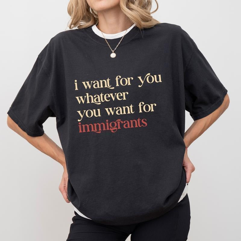 I Want For You Whatever You Want For Immigrants Shirt, Human Rights T-shirt, Social Justice Clothing, Activist Women Tops...