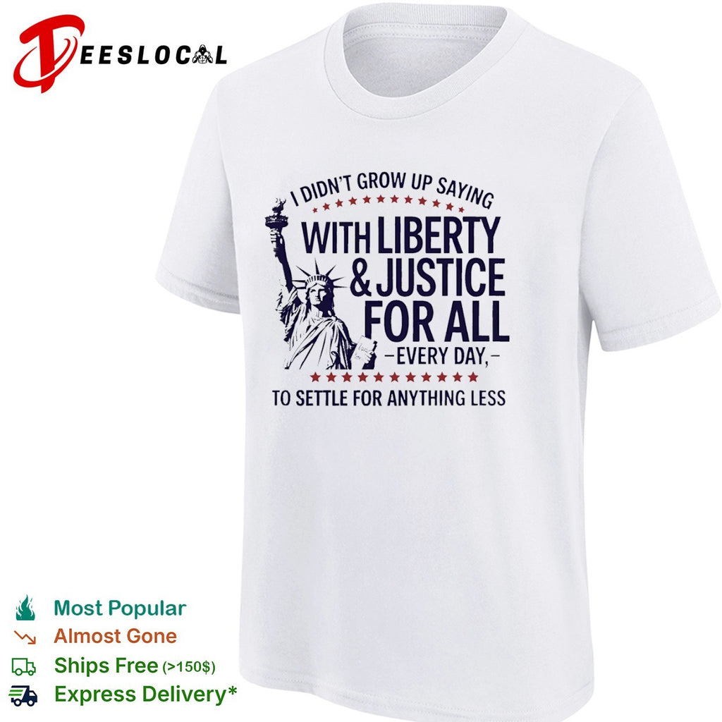 I did not grow up saying with liberty and justice for all every day shirt