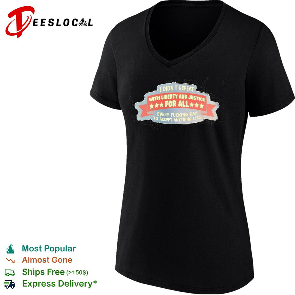 I didn’t repeat with liberty and justice for all every fucking day to accept anything less shirt