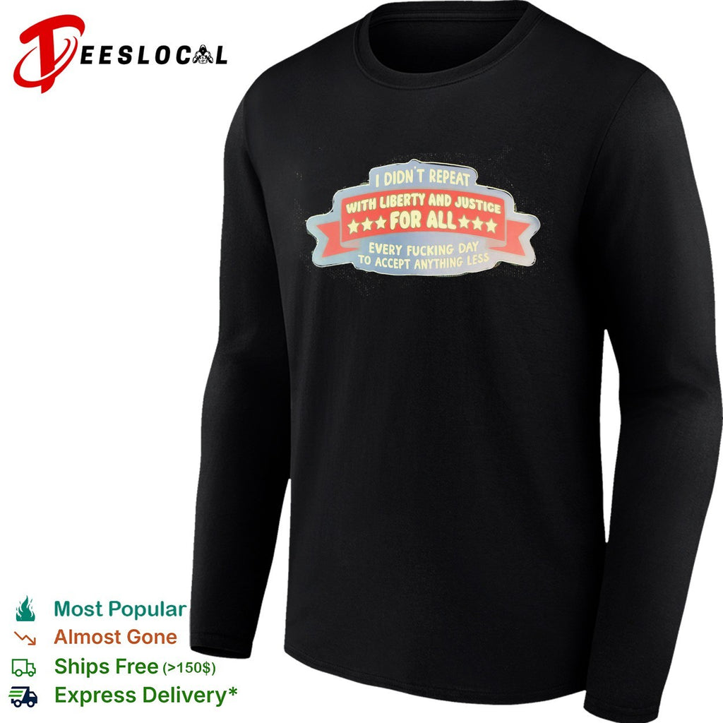 I didn’t repeat with liberty and justice for all every fucking day to accept anything less shirt