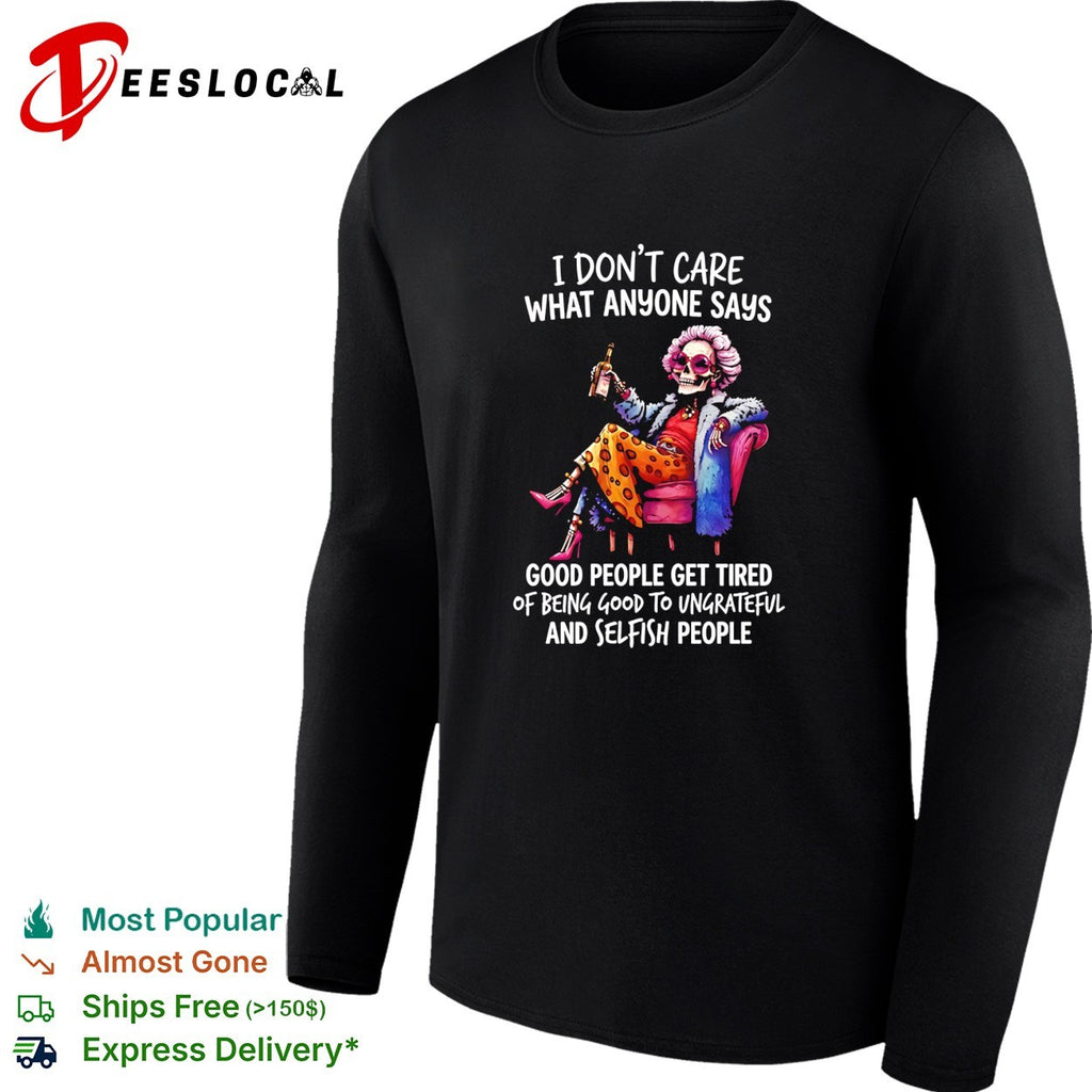 I don’t care what anyone says good people get tired of being good to ungrateful and selfish people shirt