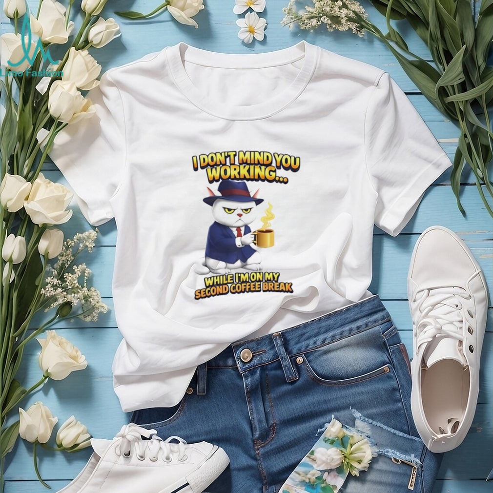 I don’t mind you working while I’m on my second coffee break shirt