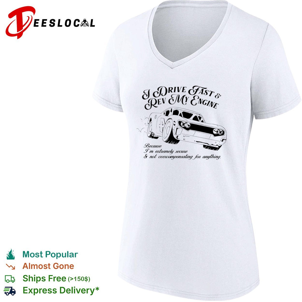 I drive fast and rev my engine because am extremely secure not overcompensating for anything car shirt