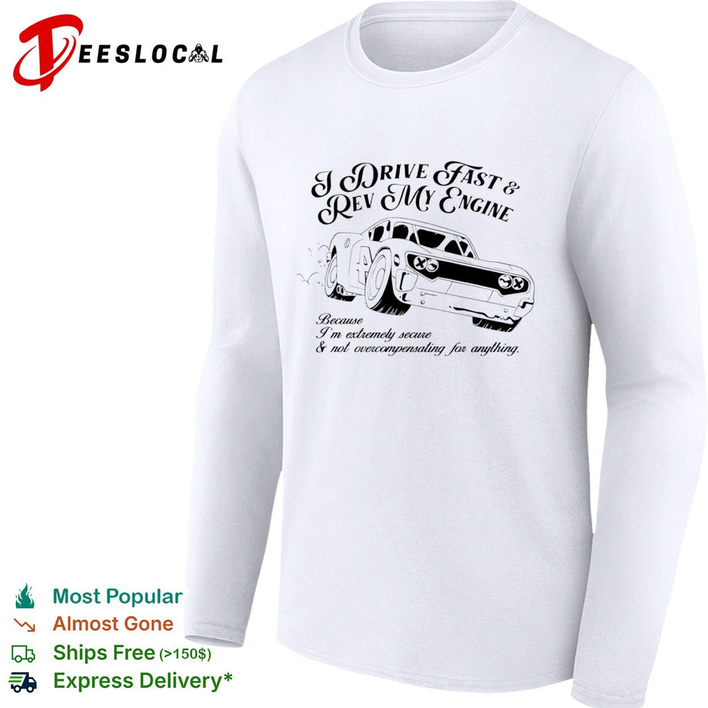 I drive fast and rev my engine because am extremely secure not overcompensating for anything car shirt