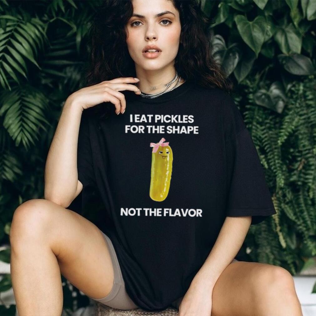 I eat pickles for the shape not the flavor shirt