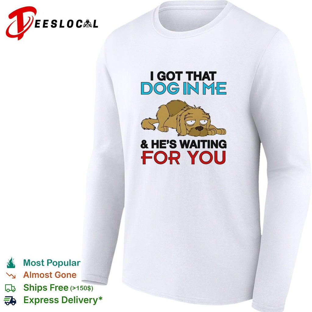 I got that dog in me and he’s waiting for you shirt
