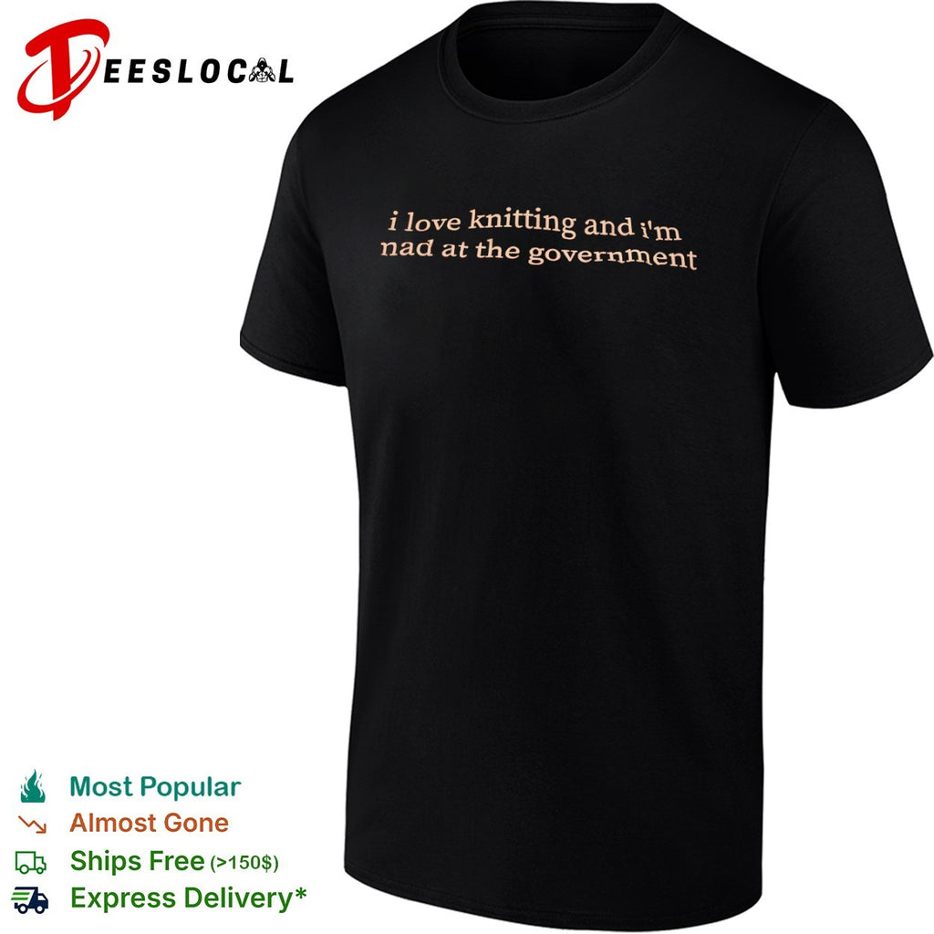I love knitting and im mad at the government text only shirt