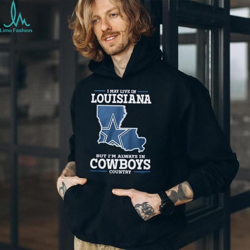 I may live in Louisiana but I’m always in Cowboys country shirt