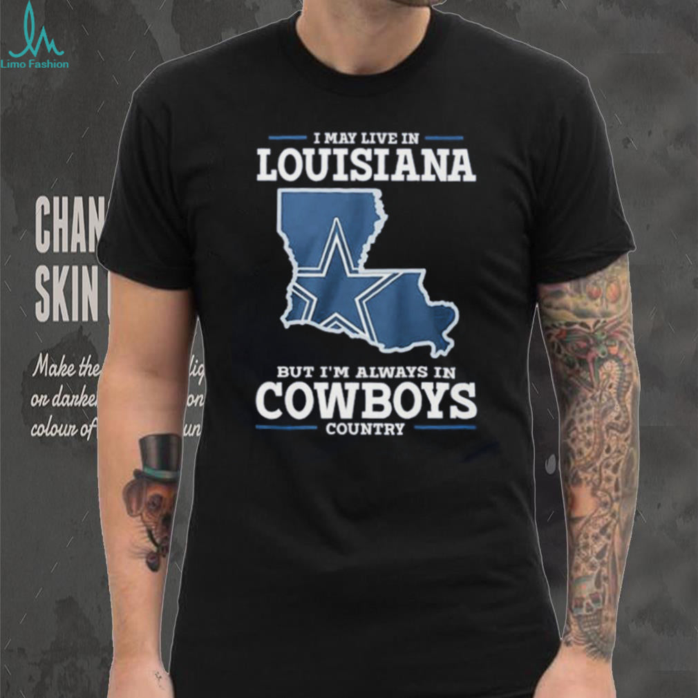 I may live in Louisiana but I’m always in Cowboys country shirt