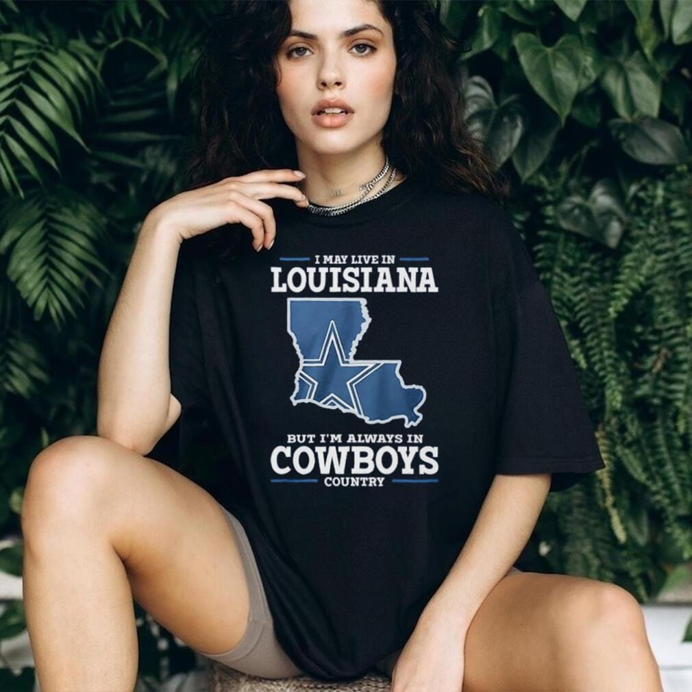 I may live in Louisiana but I’m always in Cowboys country shirt