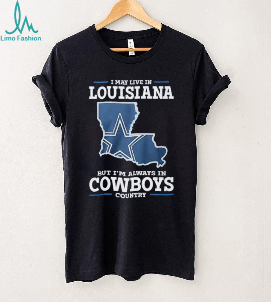 I may live in Louisiana but I’m always in Cowboys country shirt
