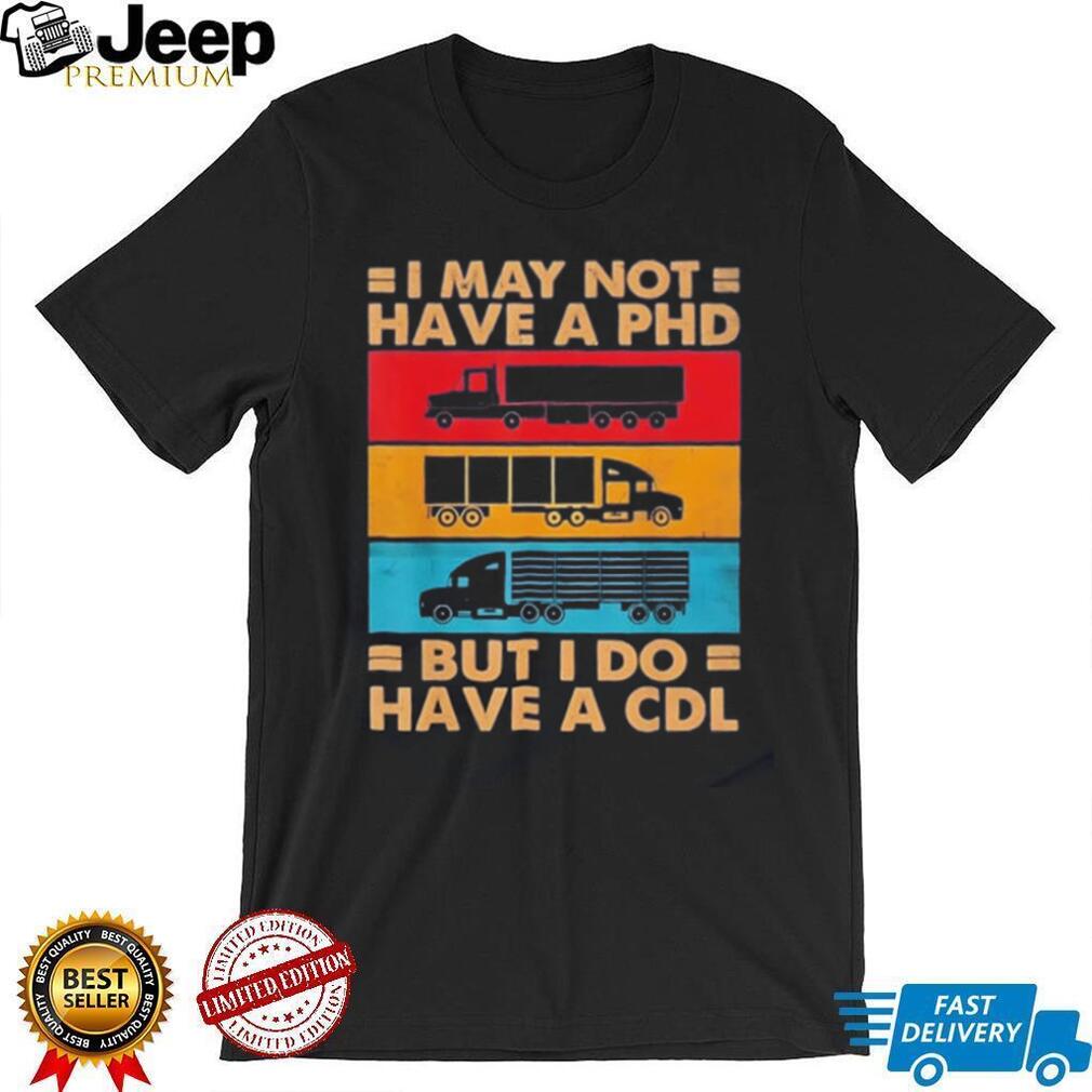I may not have a PHD but I do have a CDL shirt