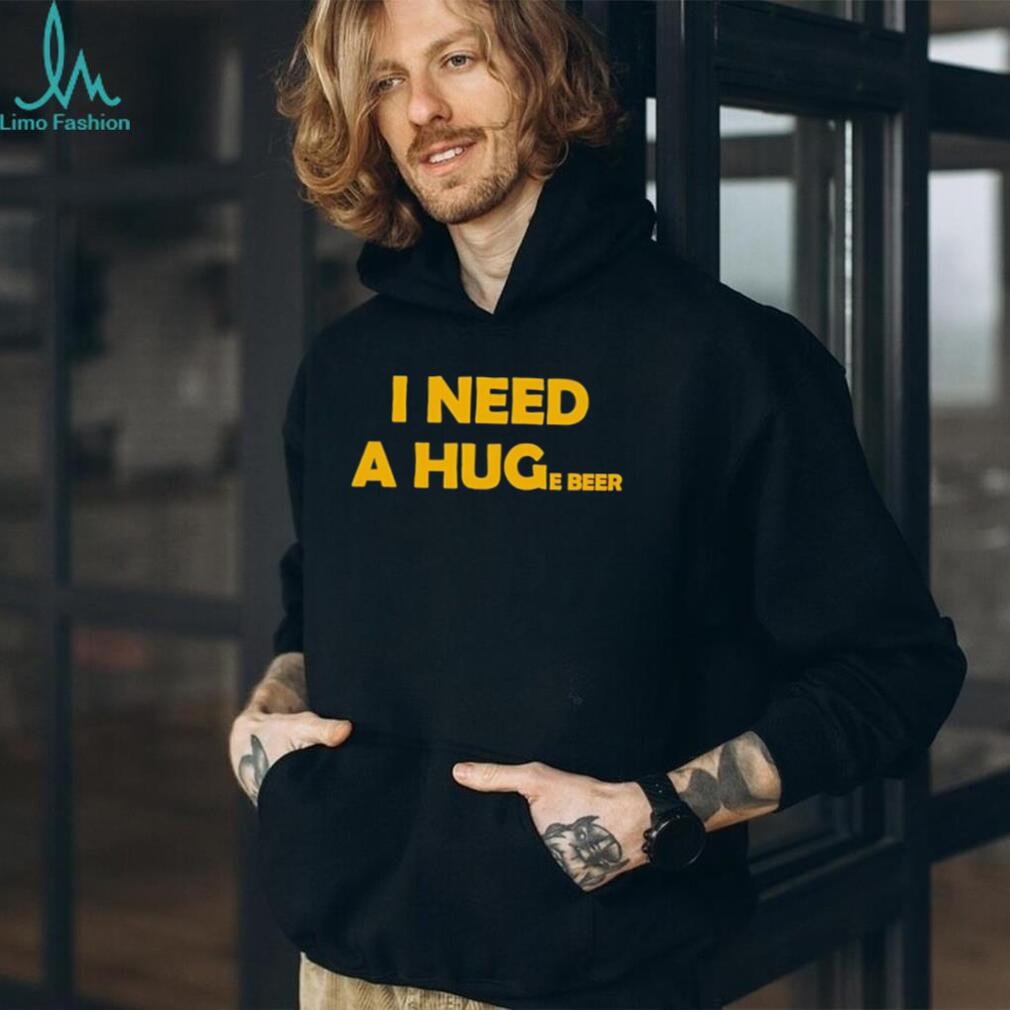 I need a huge beer funny drinking alcohol humor shirt
