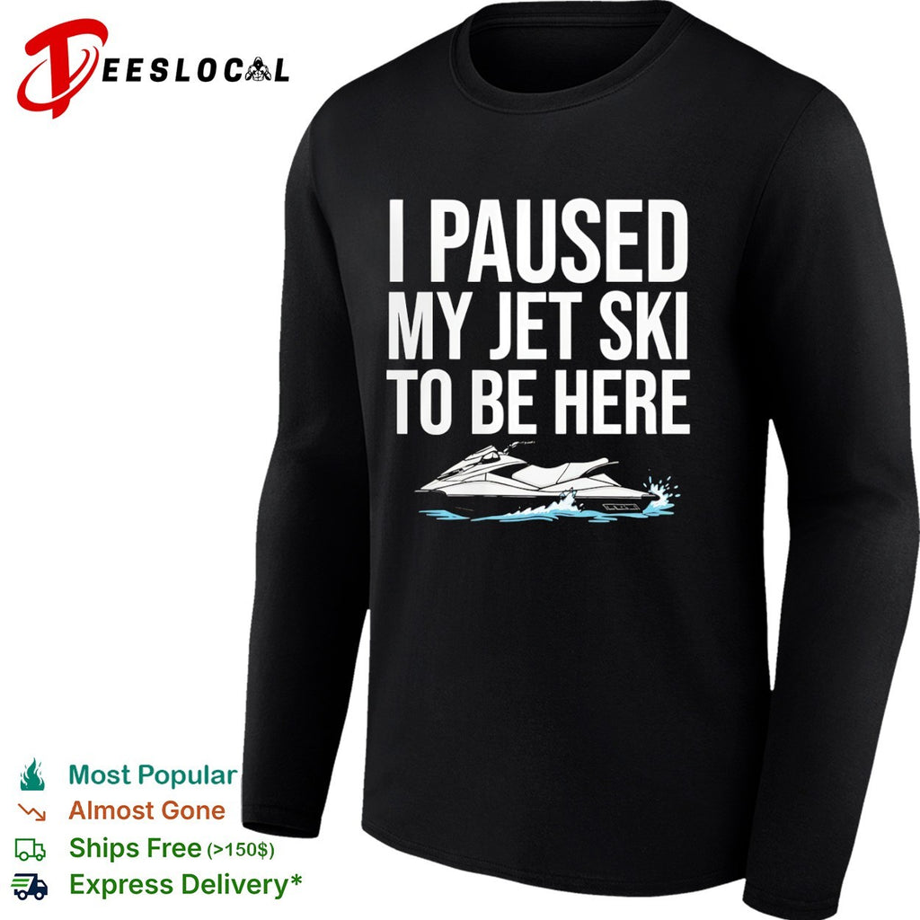 I paused my jet ski to be here shirt