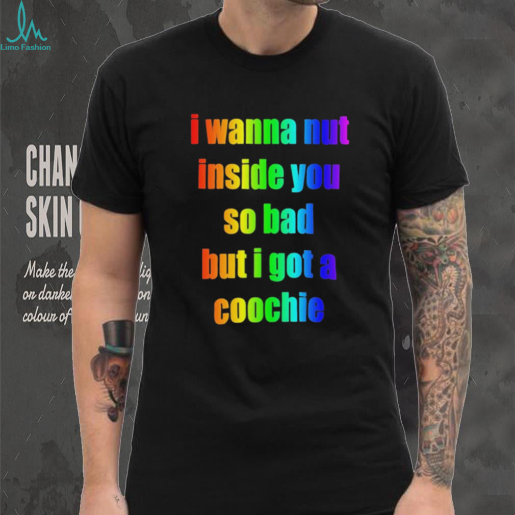 I wanna but inside you so bad but I got a coochie Pride shirt