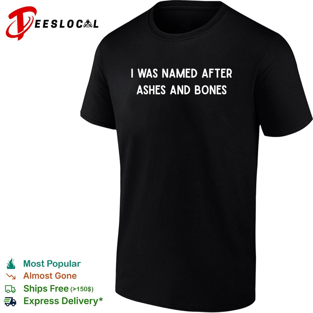 I was named after ashes and bones shirt