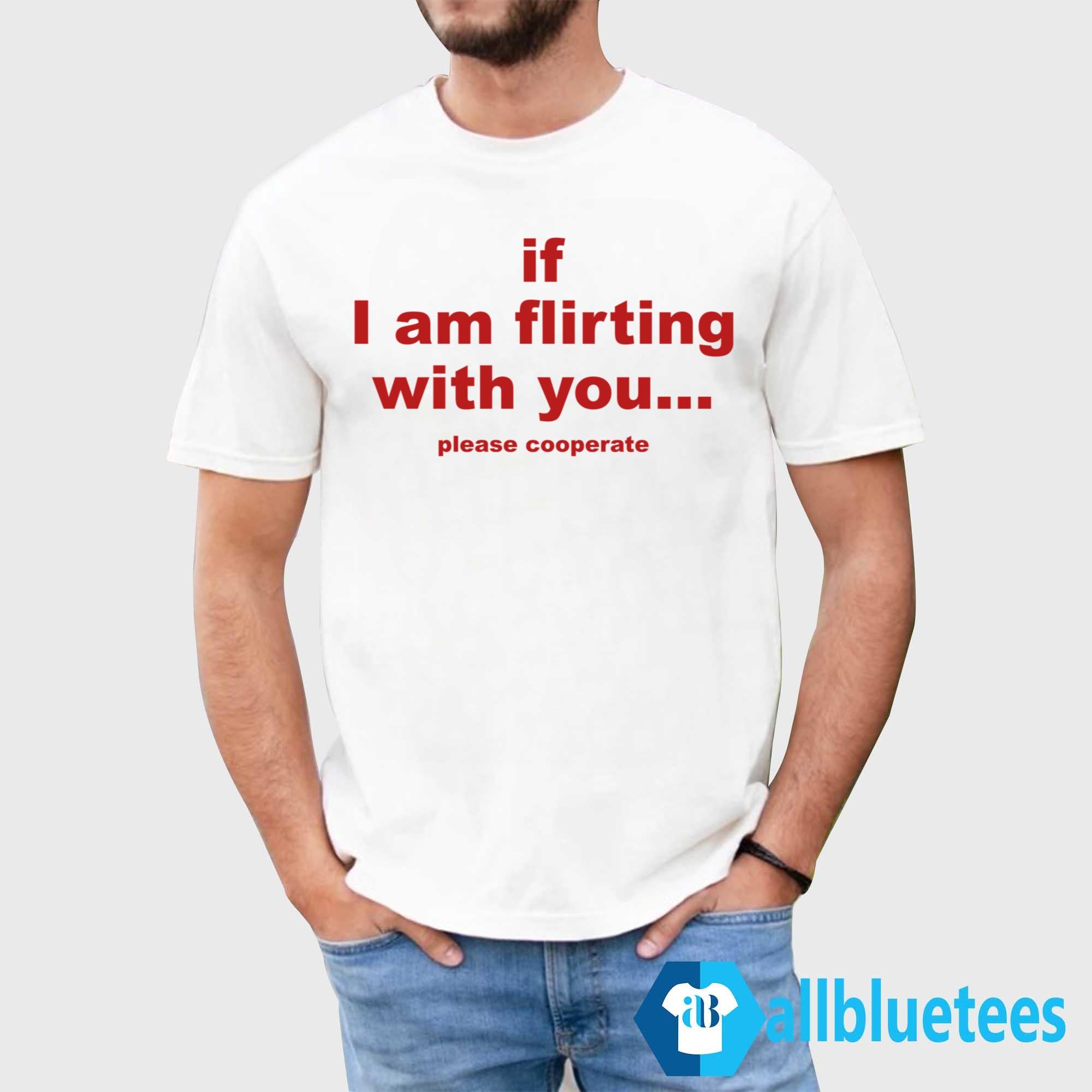 If I Am Flirting With You Please Cooperate Shirt