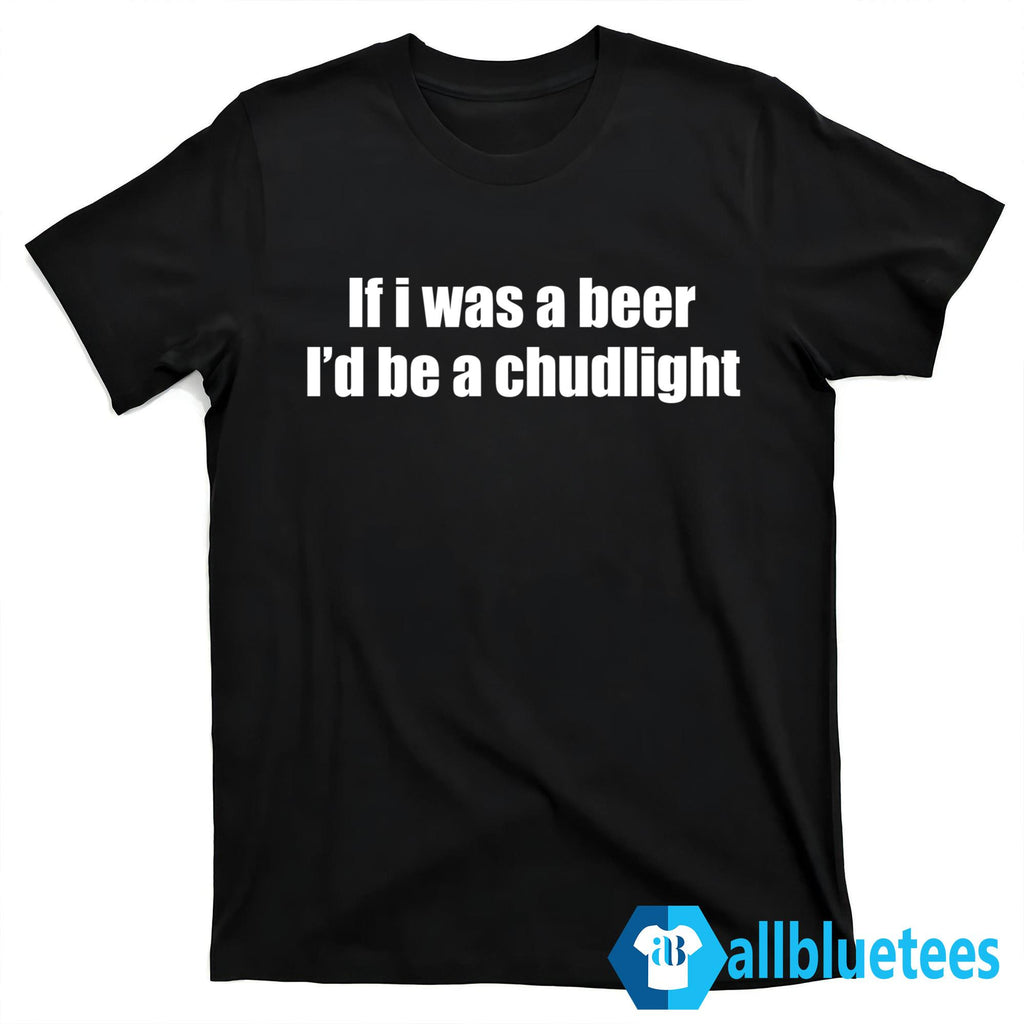 If I Was A Beer I’d Be A Chudlight Shirt