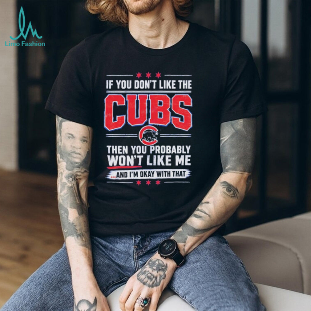 If You Don’t Like the Cubs Then You Probably Won’t Like Me shirt