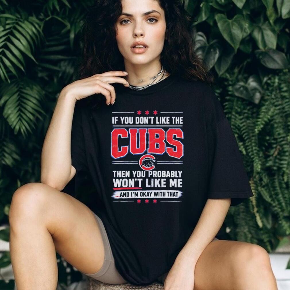 If You Don’t Like the Cubs Then You Probably Won’t Like Me shirt
