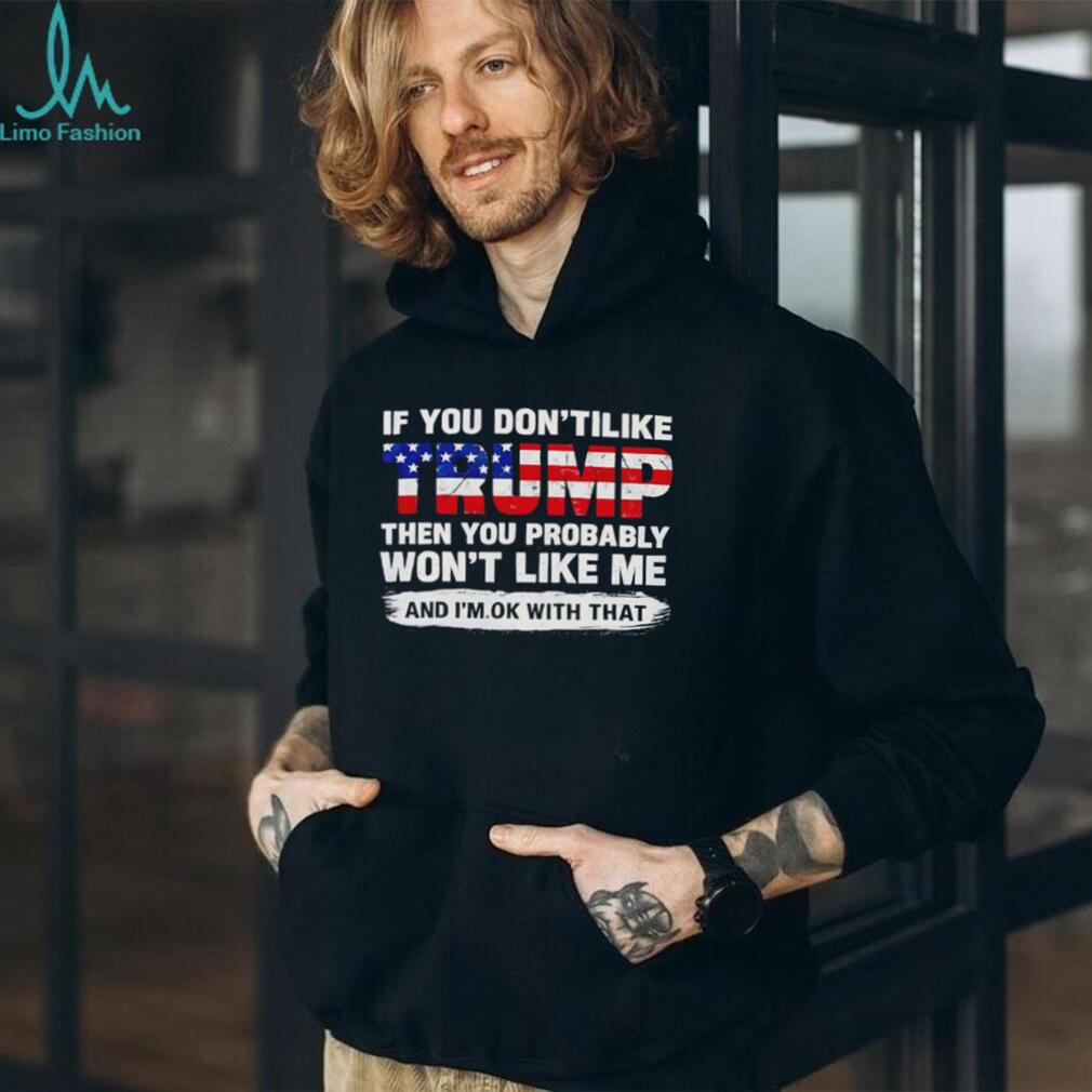 If you don’t like Trump the you probably won’t like me and I’m ok with that shirt