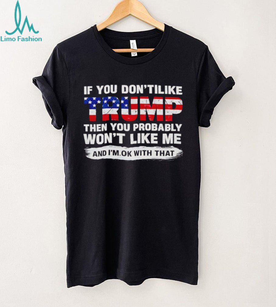 If you don’t like Trump the you probably won’t like me and I’m ok with that shirt
