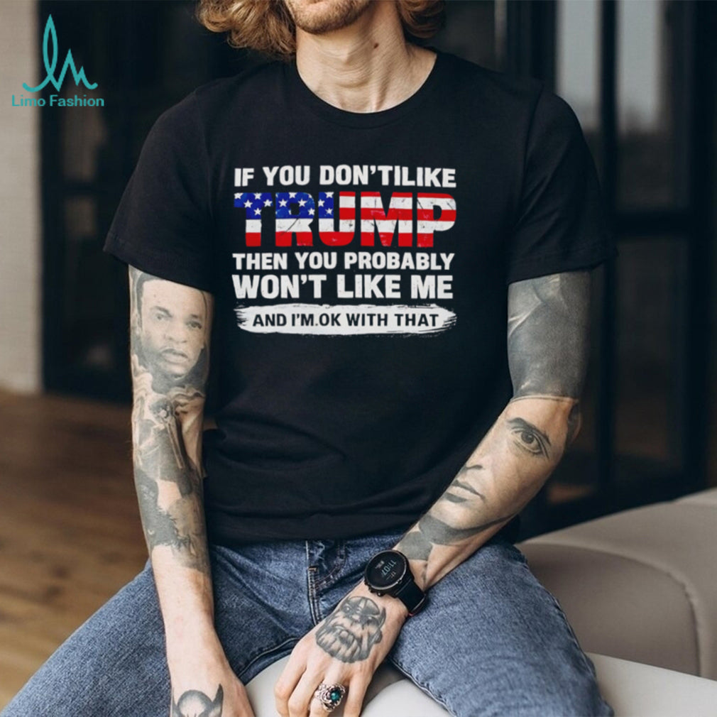If you don’t like Trump the you probably won’t like me and I’m ok with that shirt