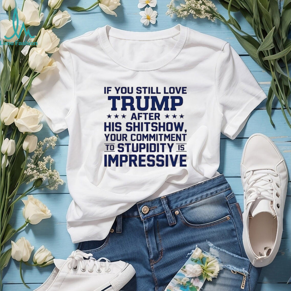 If you still love Trump after his shitshow your commitment shirt