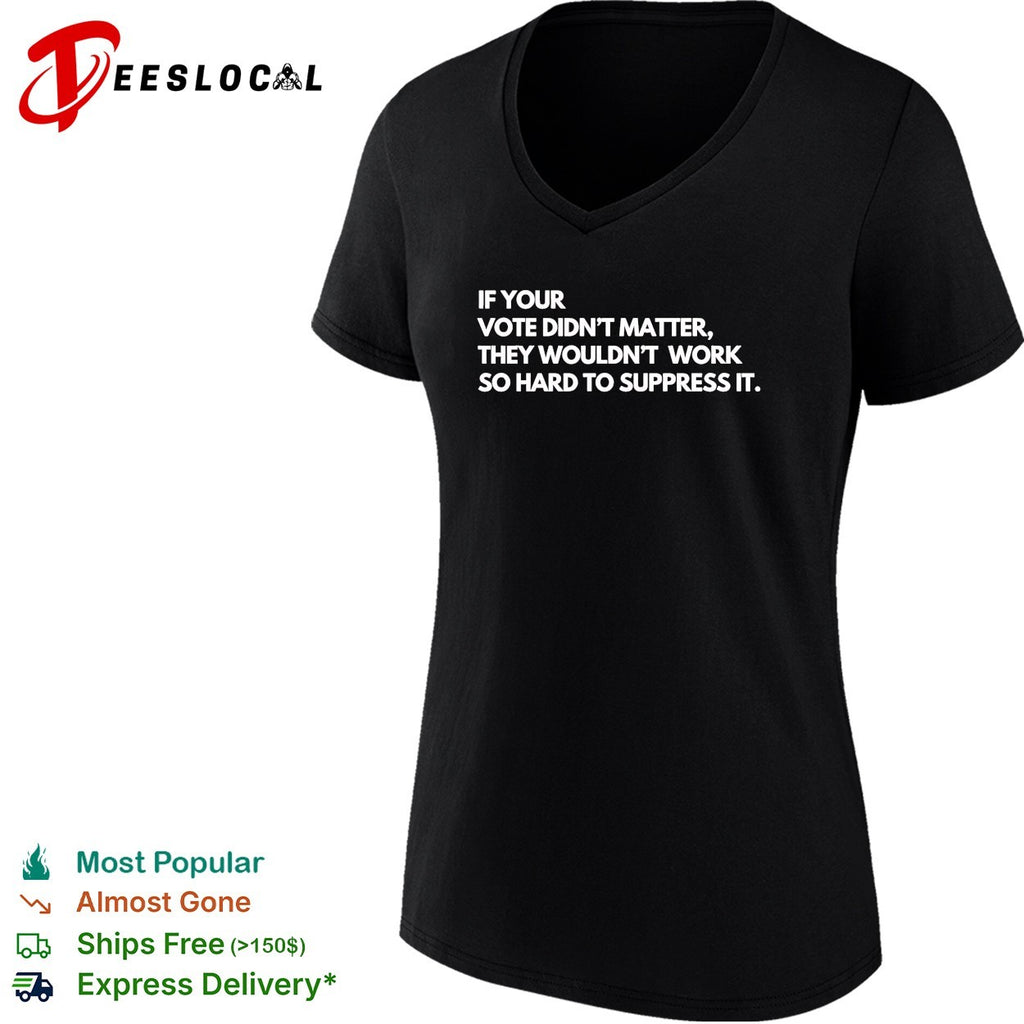 If your vote didn’t matter they wouldn’t work so hard to suppress it shirt