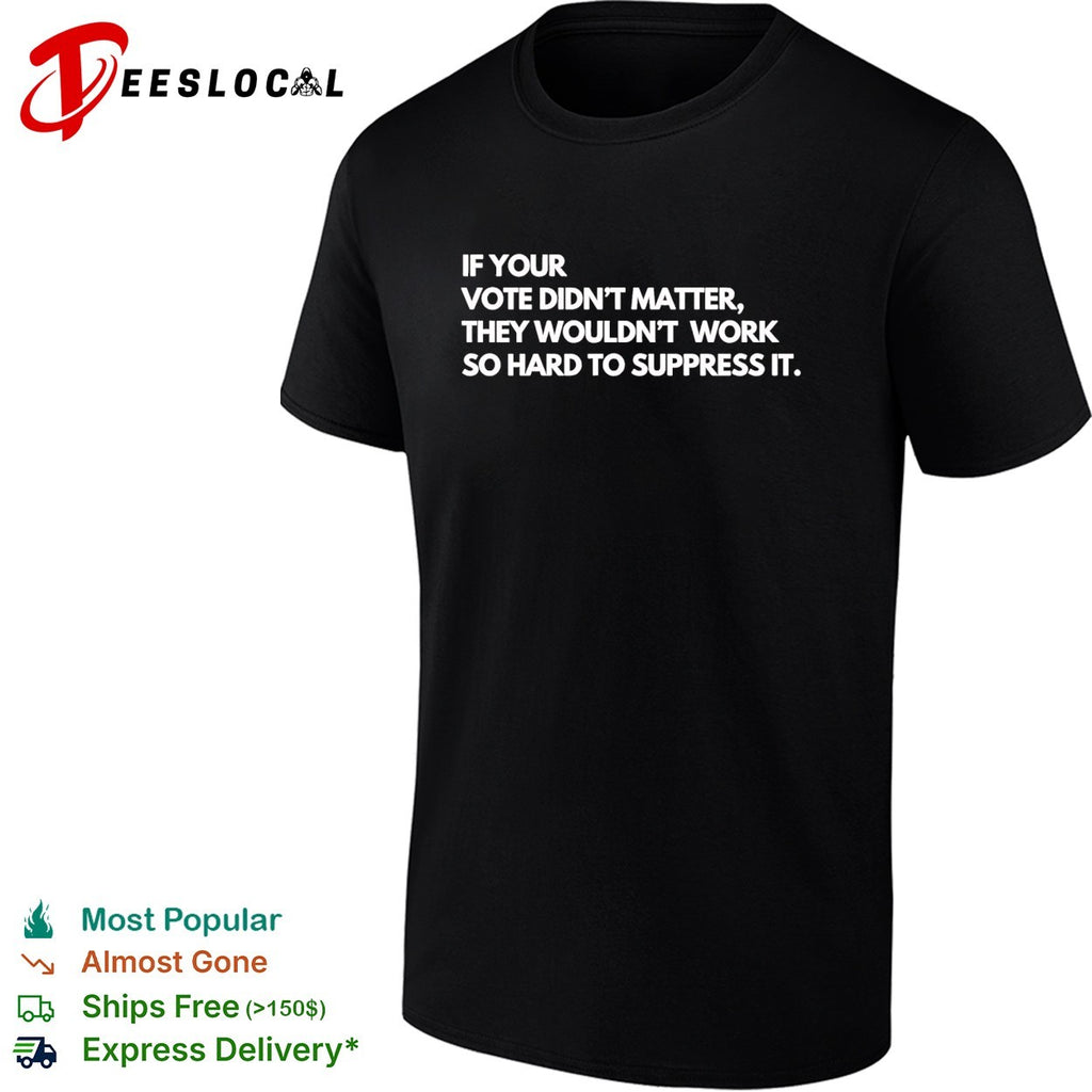 If your vote didn’t matter they wouldn’t work so hard to suppress it shirt