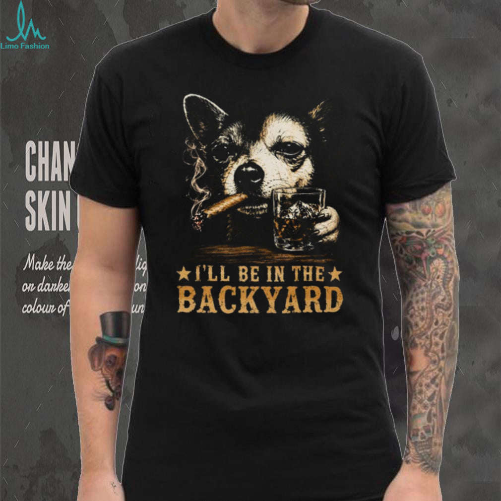 I’ll Be in the Backyard Chihuahua Shirt