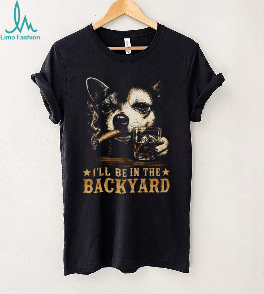 I’ll Be in the Backyard Chihuahua Shirt