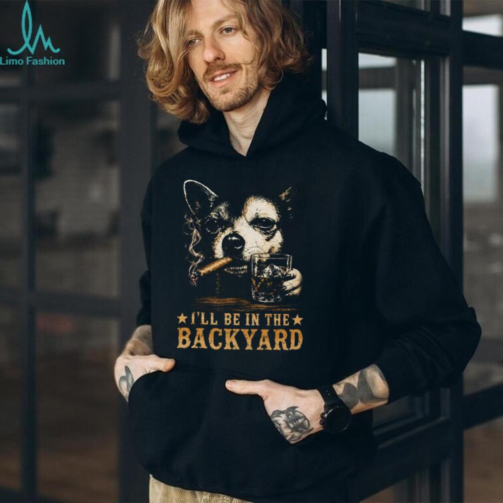 I’ll Be in the Backyard Chihuahua Shirt