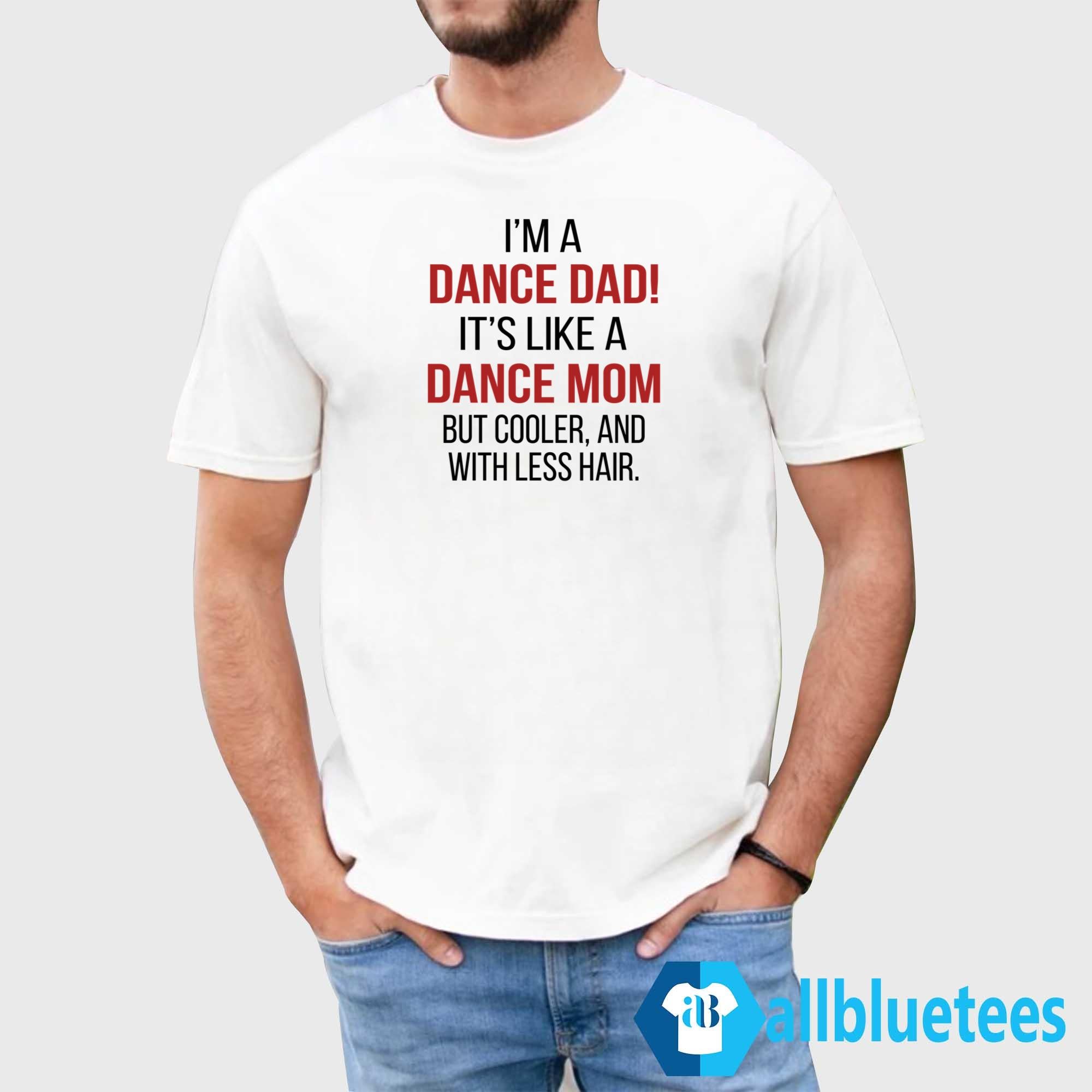 I’m A Dance Dad It’s Like A Dance Mom But Cooler And With Less Hair Shirt