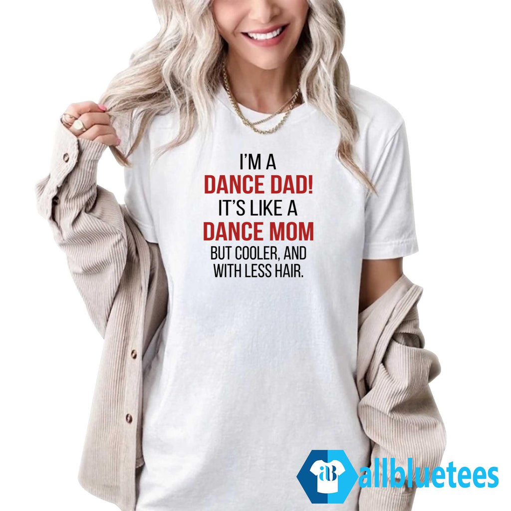 I’m A Dance Dad It’s Like A Dance Mom But Cooler And With Less Hair Shirt