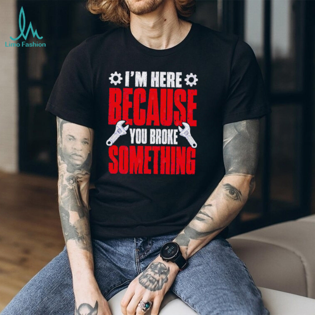 Im Here Because You Broke Something Mechanic T Shirt