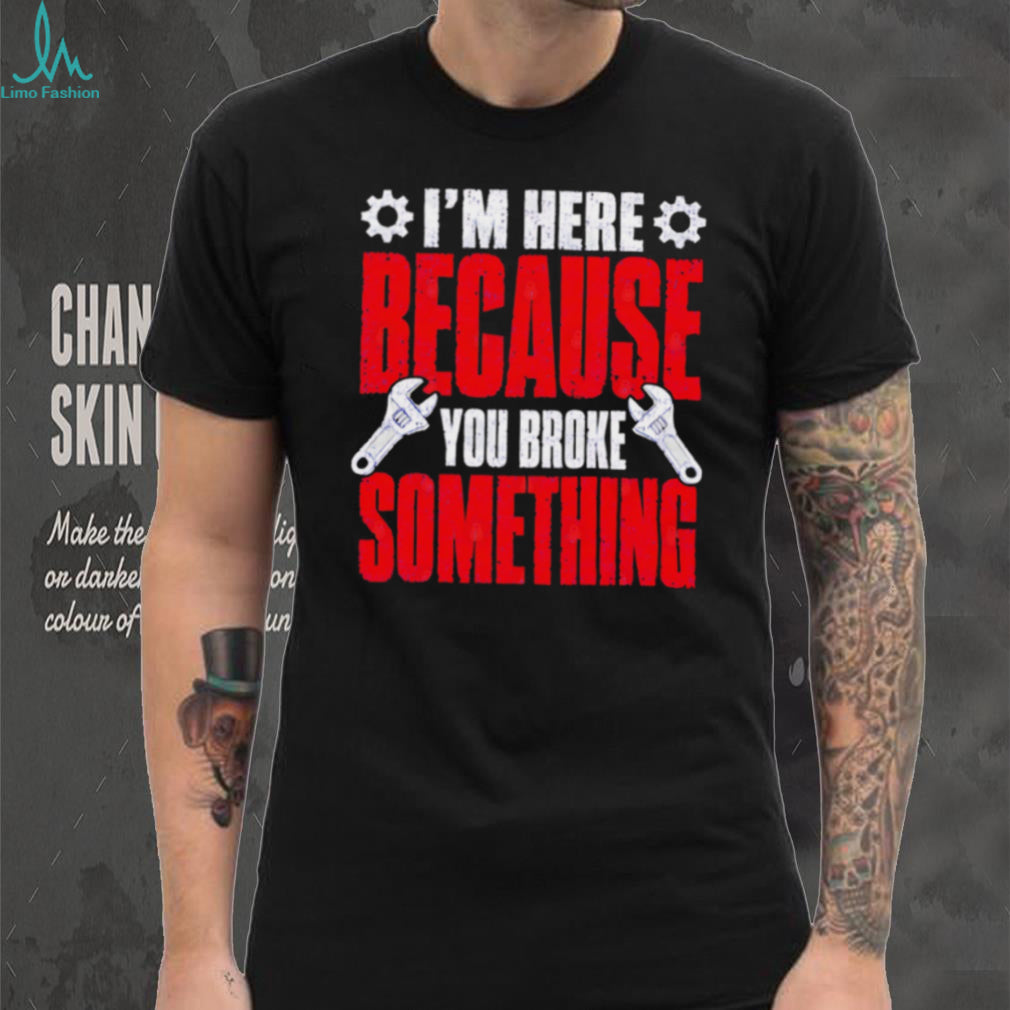 Im Here Because You Broke Something Mechanic T Shirt