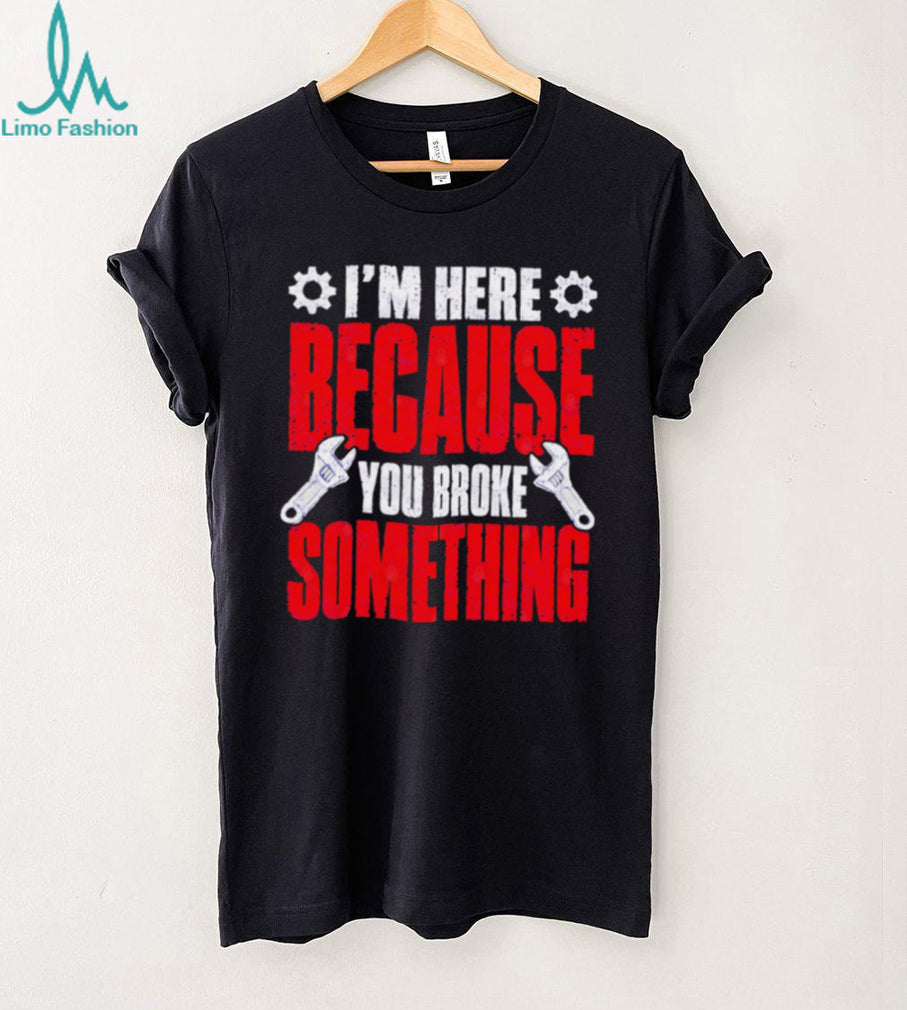 Im Here Because You Broke Something Mechanic T Shirt
