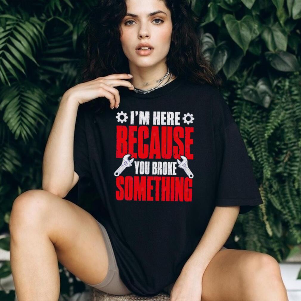 Im Here Because You Broke Something Mechanic T Shirt