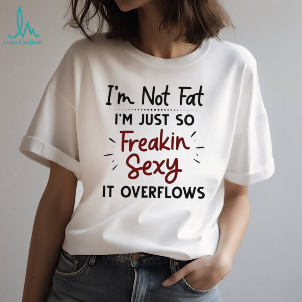 I’m Not Fat Just Freakin Sexy Overflowing Funny T Shirt