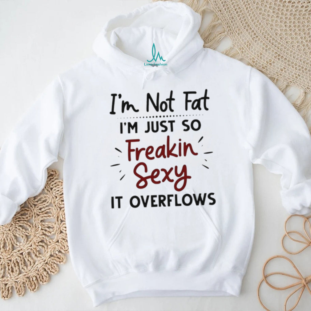 I’m Not Fat Just Freakin Sexy Overflowing Funny T Shirt