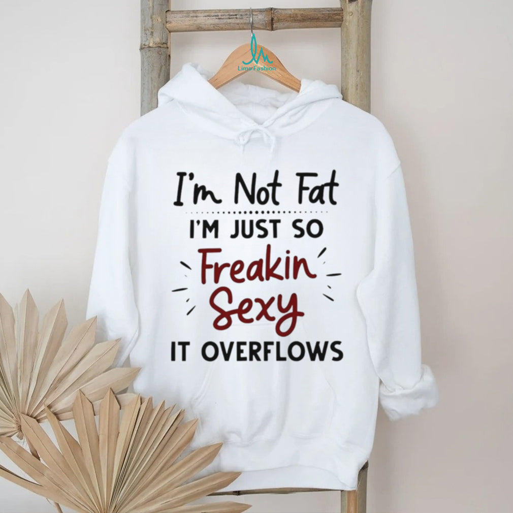 I’m Not Fat Just Freakin Sexy Overflowing Funny T Shirt