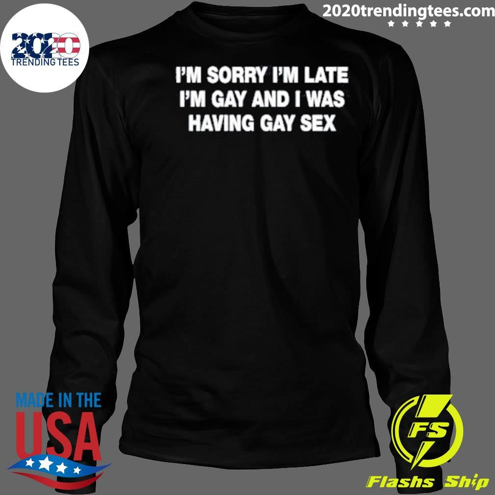 I’m Sorry I’m Late I’m Gay And I Was Having Gay Sex Shirt