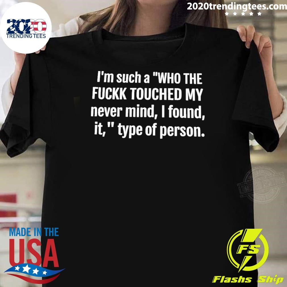 I’m Such A Who The Fuck Touched My Never Mind I Found It Type Of Person Shirt