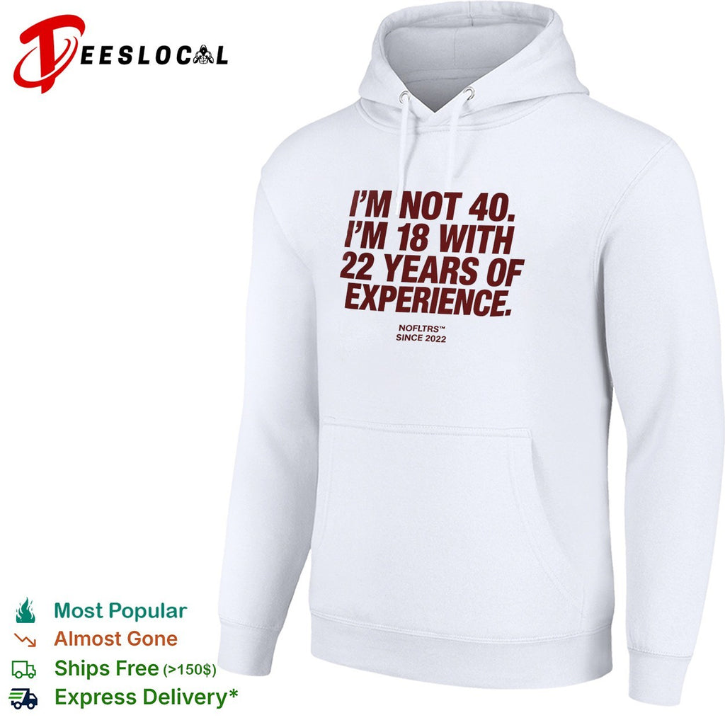 I’m not 40 I’m 18 with 22 years of experience NOFLTRS since 2022 shirt