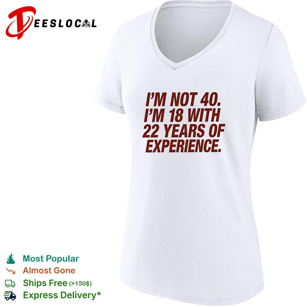 I’m not 40 I’m 18 with 22 years of experience birthday shirt