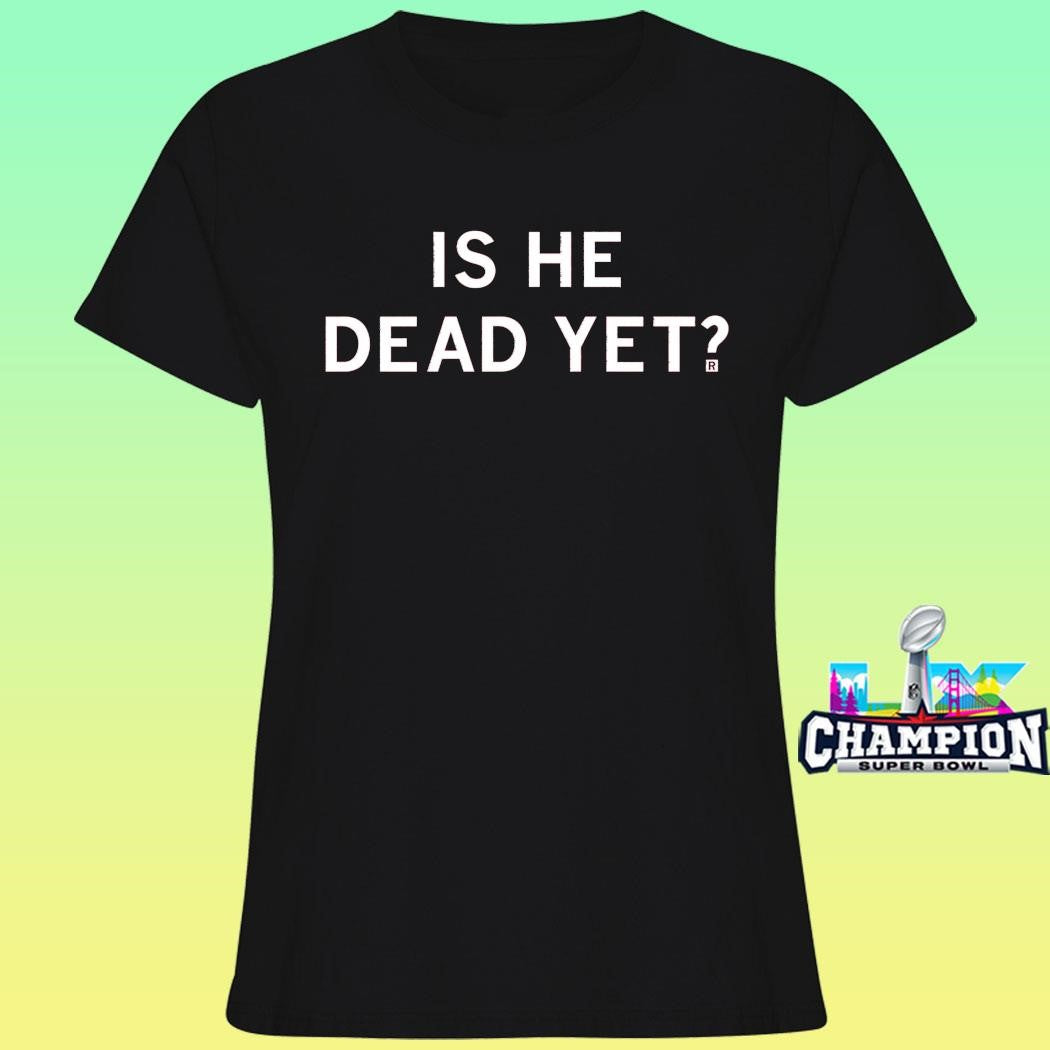 Is He Dead Yet Shirt